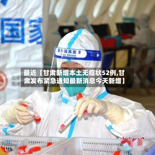 最近【甘肃新增本土无症状52例,甘肃发布紧急通知最新消息今天新增】-第3张图片