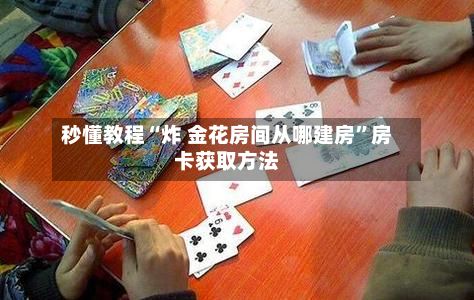 秒懂教程“炸 金花房间从哪建房”房卡获取方法