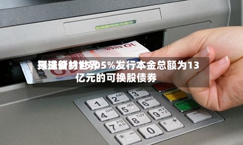 环球新材世界
拟溢价约15.05%发行本金总额为13亿元的可换股债券-第1张图片