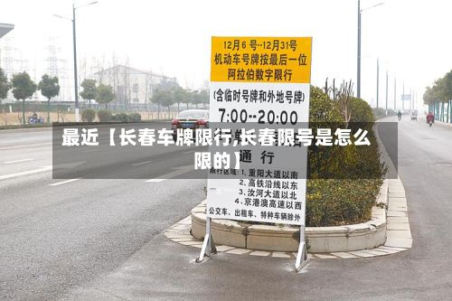 最近【长春车牌限行,长春限号是怎么限的】