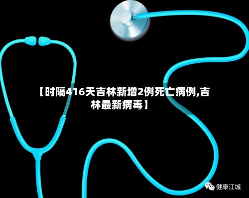 【时隔416天吉林新增2例死亡病例,吉林最新病毒】