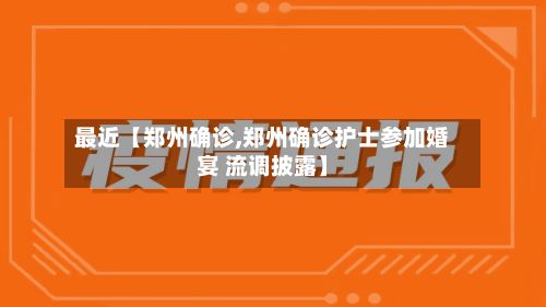 最近【郑州确诊,郑州确诊护士参加婚宴 流调披露】-第2张图片
