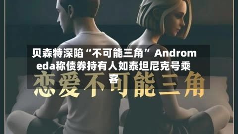 贝森特深陷“不可能三角” Andromeda称债券持有人如泰坦尼克号乘客-第1张图片