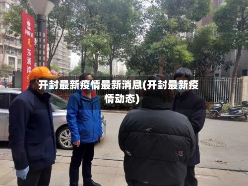 开封最新疫情最新消息(开封最新疫情动态)-第2张图片
