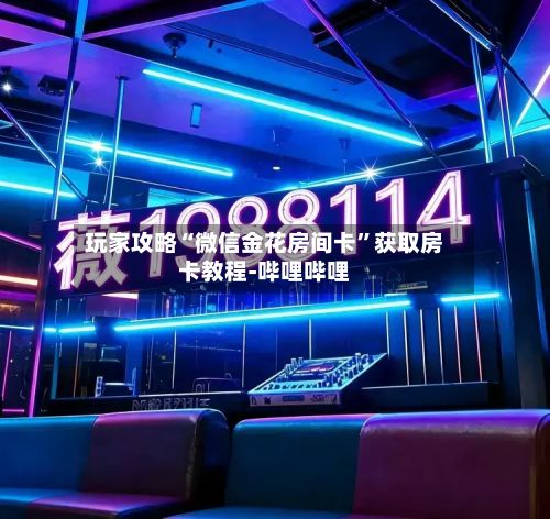 玩家攻略“微信金花房间卡”获取房卡教程-哔哩哔哩