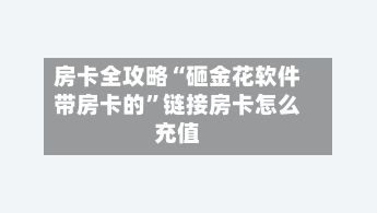 房卡全攻略“砸金花软件带房卡的”链接房卡怎么充值