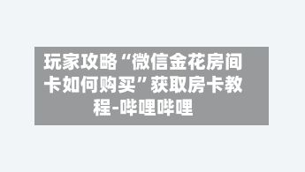 玩家攻略“微信金花房间卡如何购买”获取房卡教程-哔哩哔哩-第2张图片