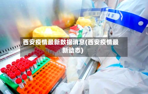 西安疫情最新数据消息(西安疫情最新动态)