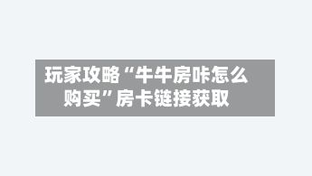 玩家攻略“牛牛房咔怎么购买	”房卡链接获取-第2张图片