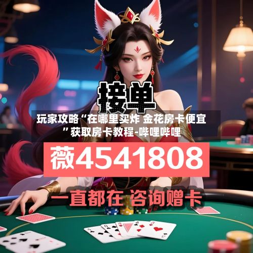 玩家攻略“在哪里买炸 金花房卡便宜”获取房卡教程-哔哩哔哩