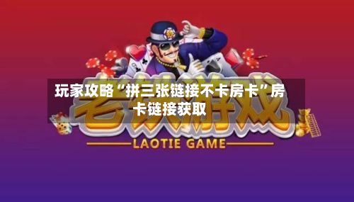 玩家攻略“拼三张链接不卡房卡”房卡链接获取