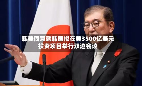 韩美同意就韩国拟在美3500亿美元投资项目举行双边会谈-第2张图片