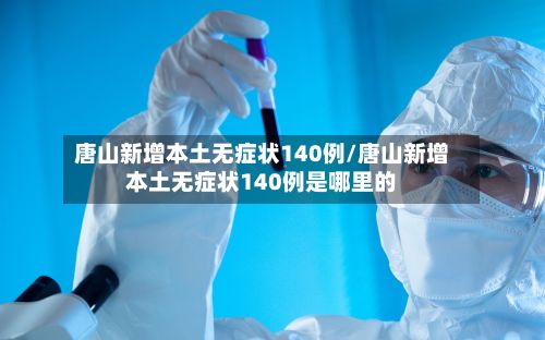 唐山新增本土无症状140例/唐山新增本土无症状140例是哪里的-第2张图片