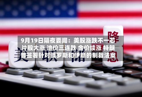 9月19日隔夜要闻:美股涨跌不一芯片股大涨 油价三连跌 金价续涨 特朗普签署针对俄罗斯和伊朗的制裁法案-第2张图片