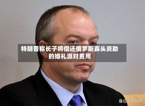 特朗普称长子将偿还俄罗斯寡头资助的婚礼派对费用-第2张图片