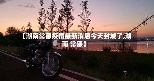 【湖南常德疫情最新消息今天封城了,湖南 常德】