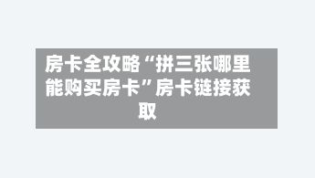 房卡全攻略“拼三张哪里能购买房卡”房卡链接获取-第2张图片