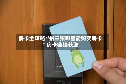 房卡全攻略“拼三张哪里能购买房卡”房卡链接获取