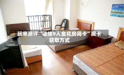 玩家测评“链接9人金花房间卡”房卡获取方式-第3张图片