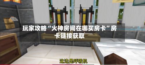 玩家攻略“火神房间在哪买房卡”房卡链接获取