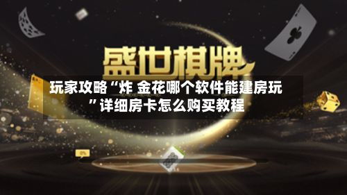 玩家攻略“炸 金花哪个软件能建房玩”详细房卡怎么购买教程-第2张图片