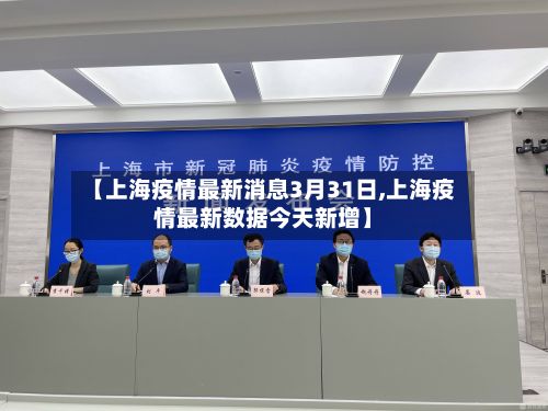 【上海疫情最新消息3月31日,上海疫情最新数据今天新增】-第3张图片