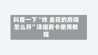 科普一下“炸 金花的房间怎么开”详细房卡使用教程-第2张图片