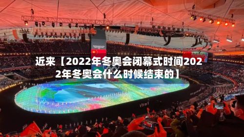 近来【2022年冬奥会闭幕式时间2022年冬奥会什么时候结束的】-第2张图片
