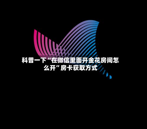 科普一下“在微信里面开金花房间怎么开	”房卡获取方式-第2张图片