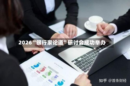 2026“银行家论道”研讨会成功举办-第2张图片