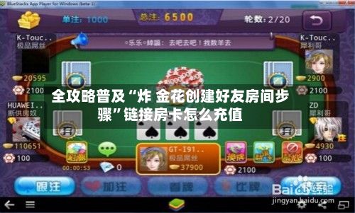 全攻略普及“炸 金花创建好友房间步骤”链接房卡怎么充值-第2张图片